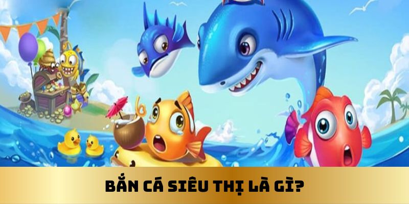 Bắn cá siêu thị là gì